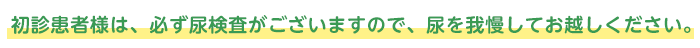 初診患者様は、必ず尿検査がございますので、尿を我慢してお越しください